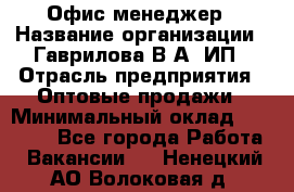 Офис-менеджер › Название организации ­ Гаврилова В.А, ИП › Отрасль предприятия ­ Оптовые продажи › Минимальный оклад ­ 20 000 - Все города Работа » Вакансии   . Ненецкий АО,Волоковая д.